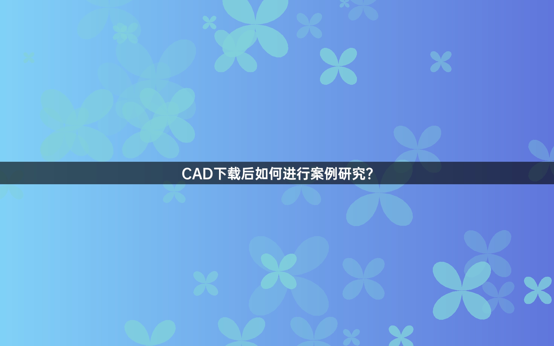 CAD下载后如何进行案例研究？