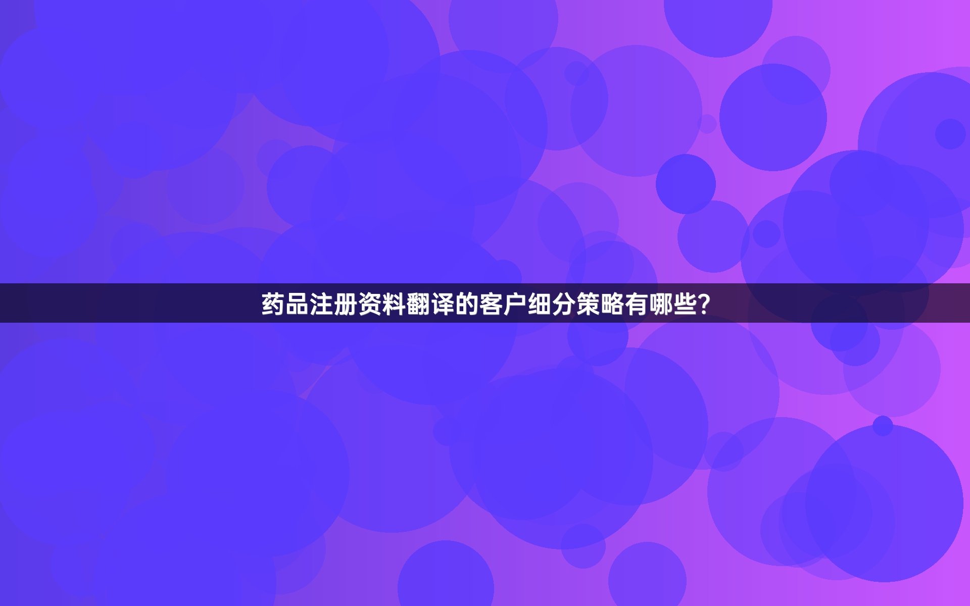 药品注册资料翻译的客户细分策略有哪些？