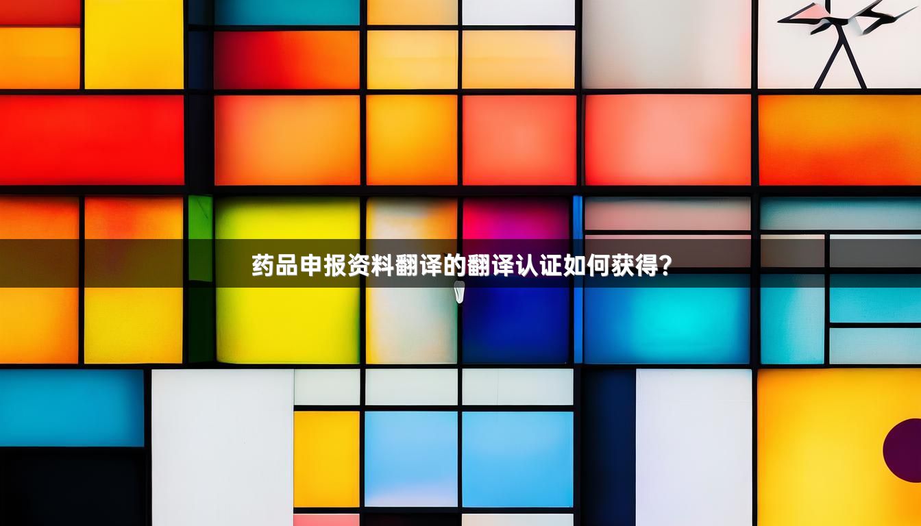 药品申报资料翻译的翻译认证如何获得？
