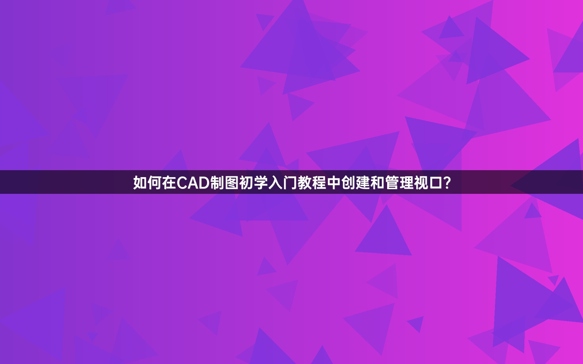 如何在CAD制图初学入门教程中创建和管理视口?
