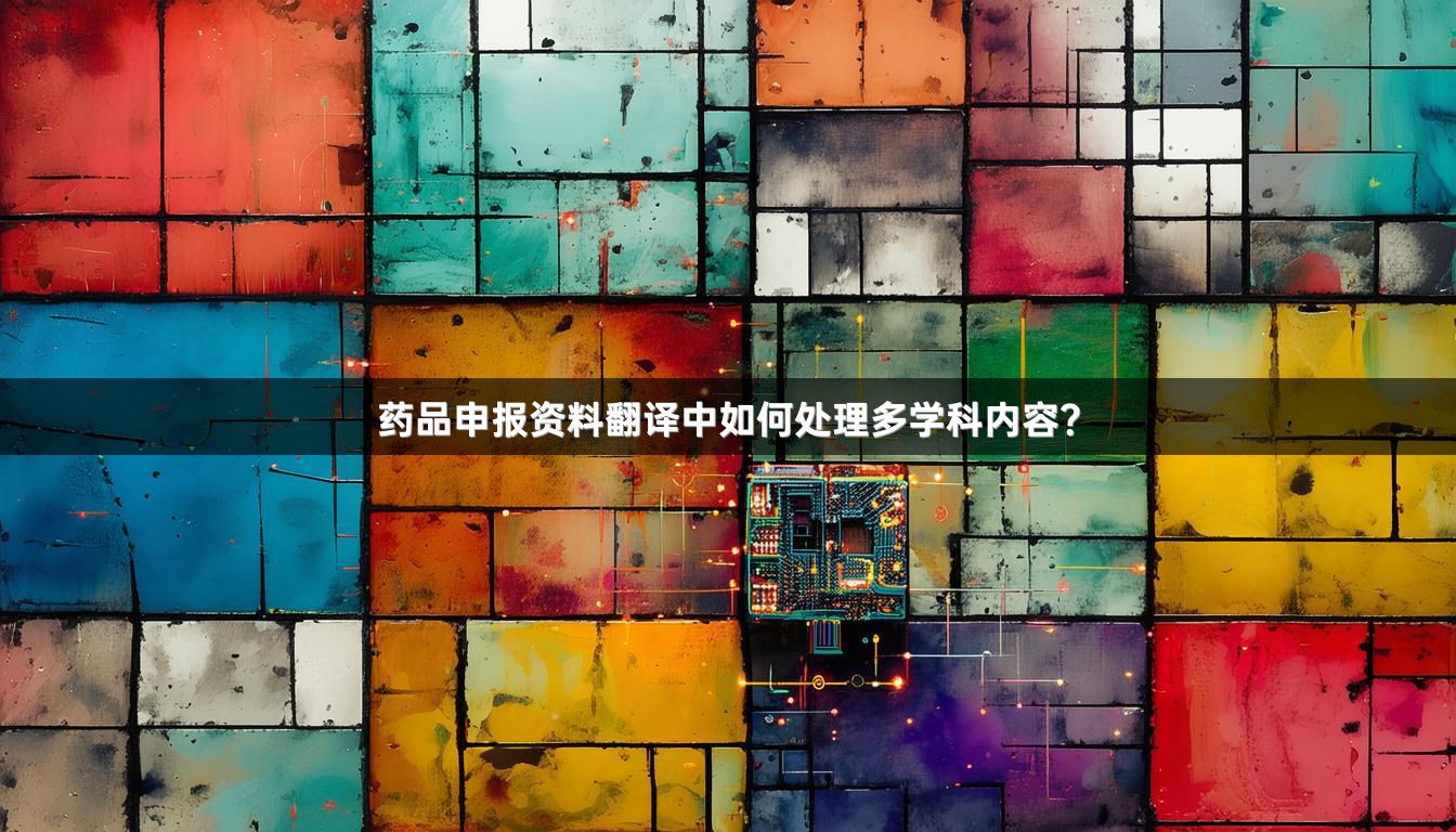 药品申报资料翻译中如何处理多学科内容？