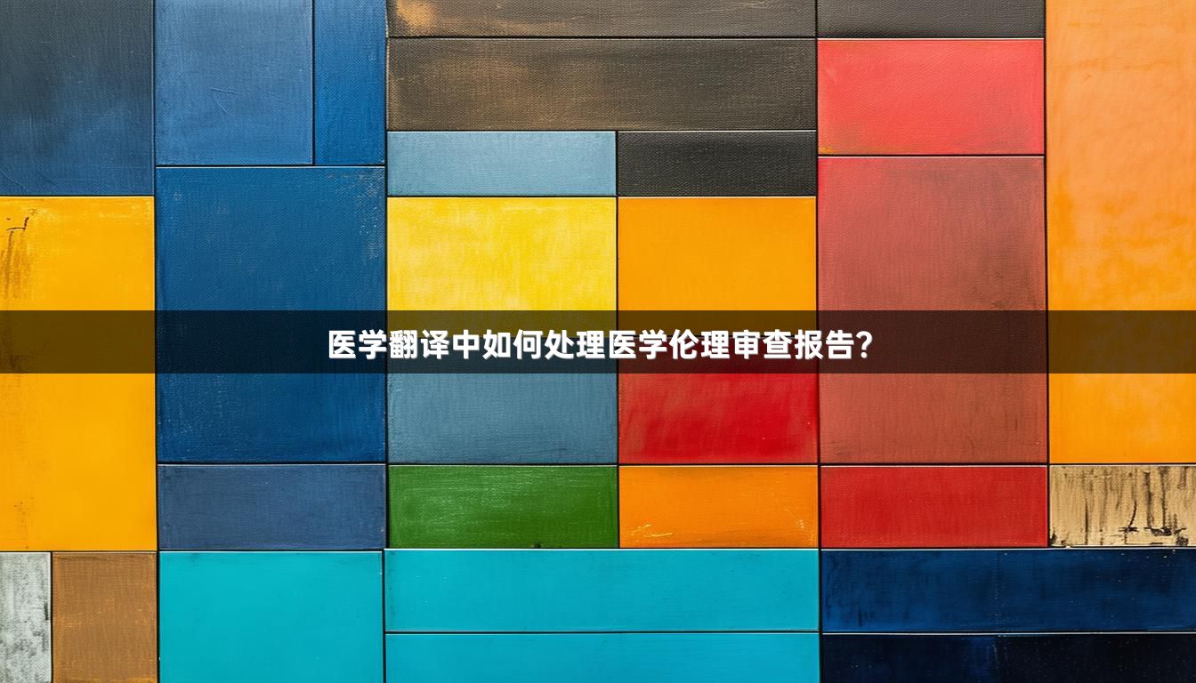 医学翻译中如何处理医学伦理审查报告？