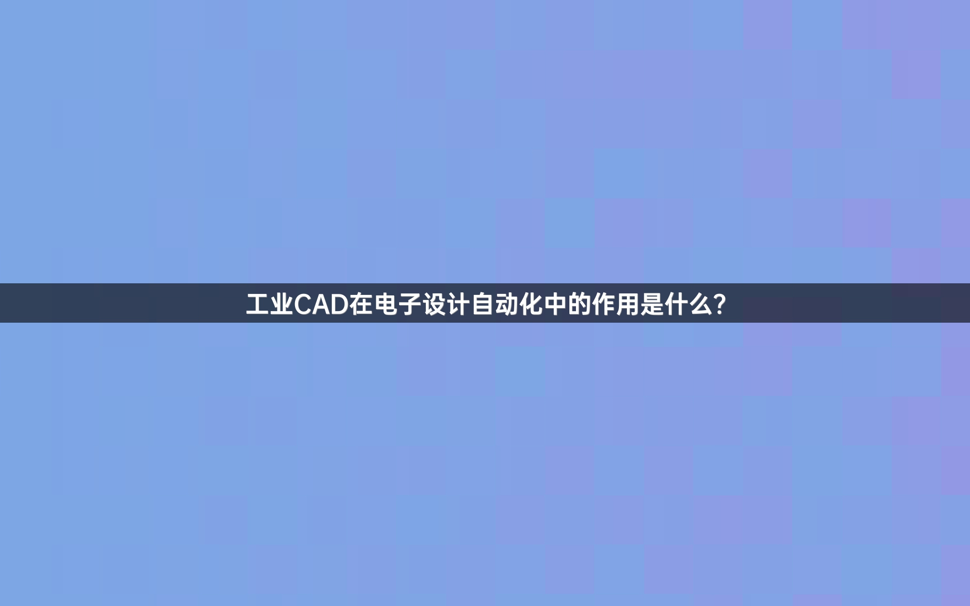 工业CAD在电子设计自动化中的作用是什么？
