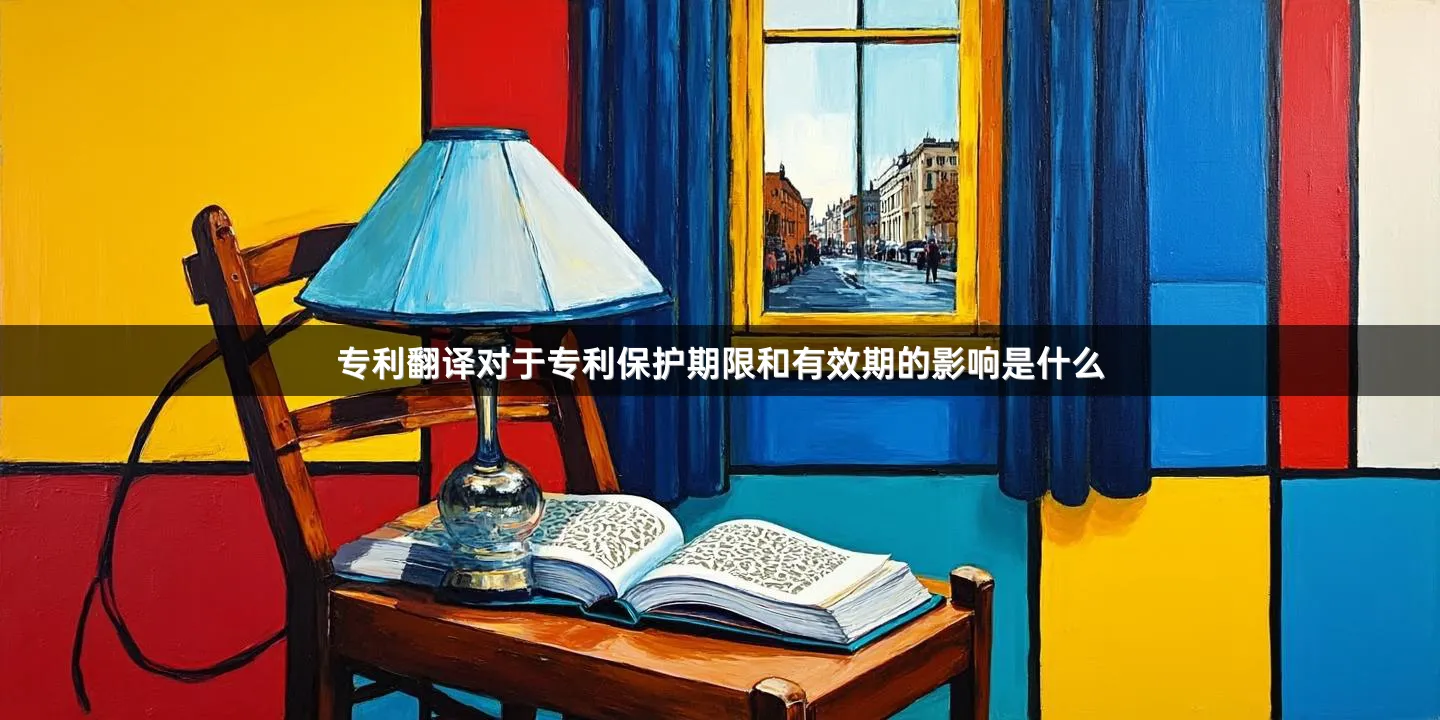 专利翻译对于专利保护期限和有效期的影响是什么
