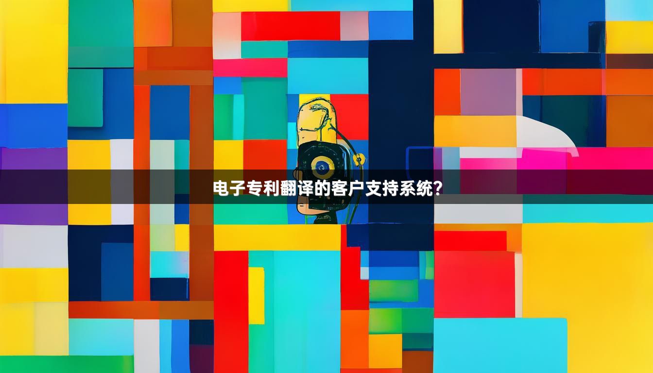 电子专利翻译的客户支持系统？