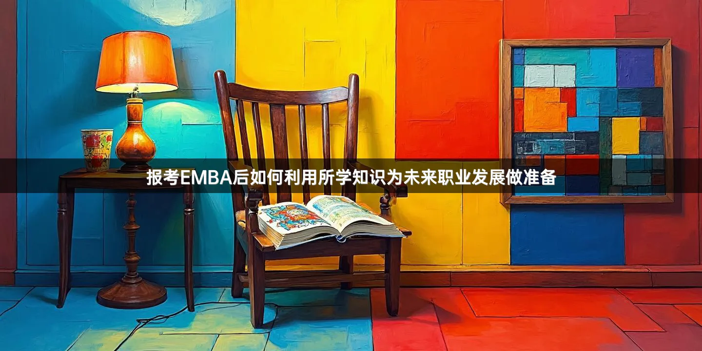报考EMBA后如何利用所学知识为未来职业发展做准备