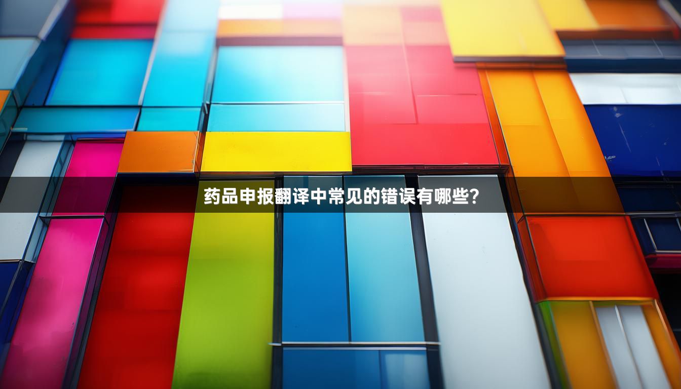 药品申报翻译中常见的错误有哪些？