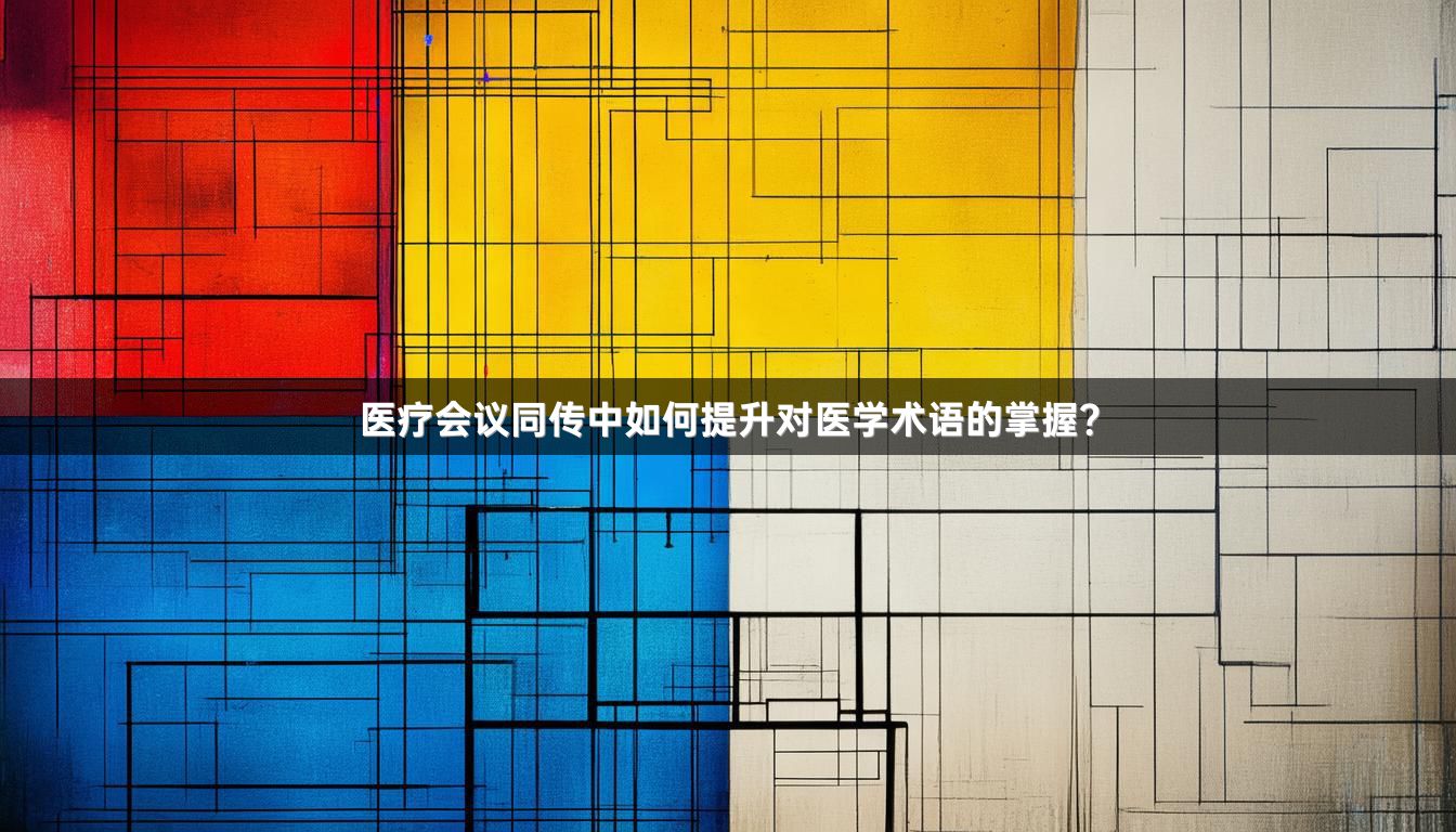 医疗会议同传中如何提升对医学术语的掌握？