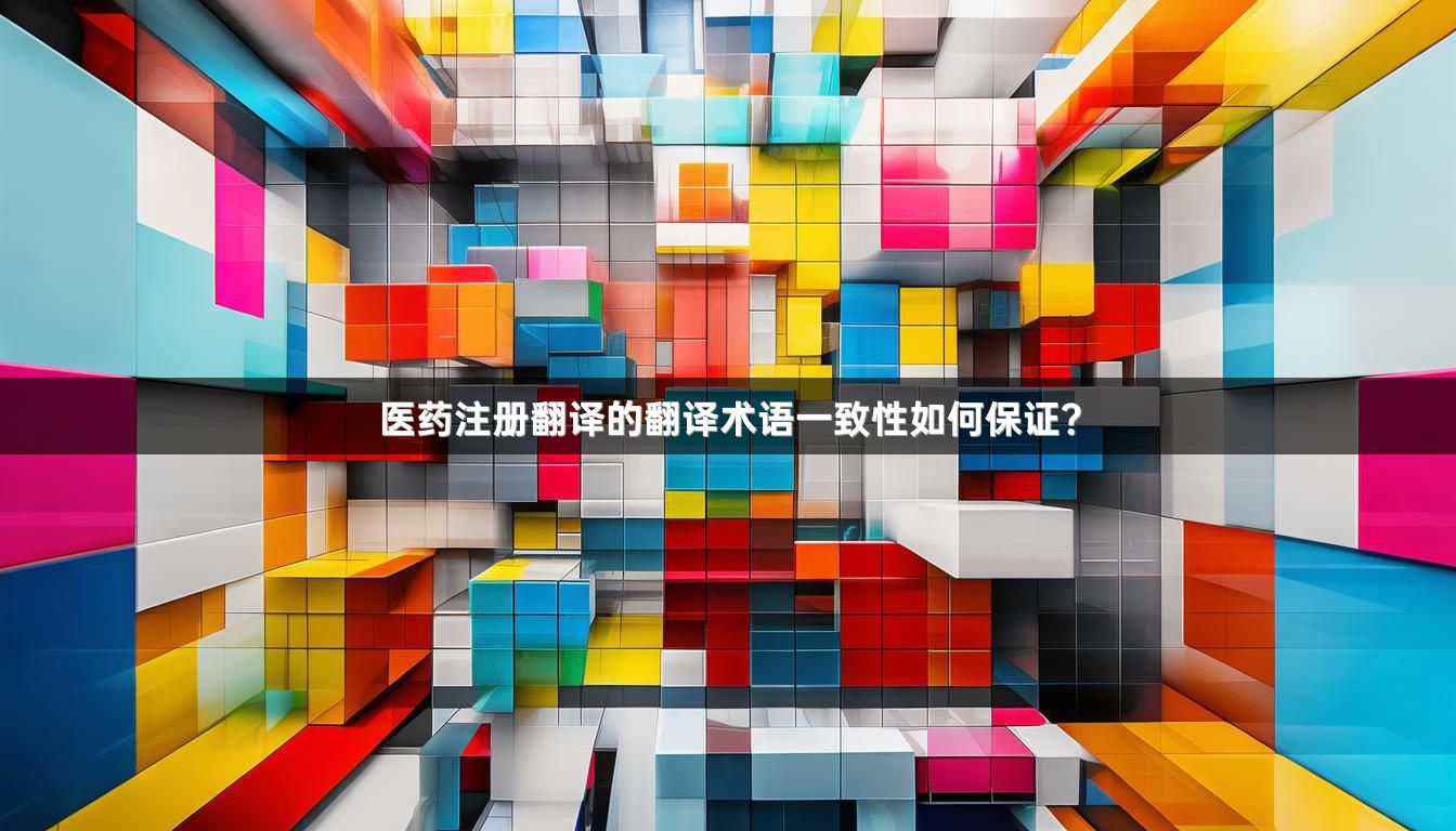 医药注册翻译的翻译术语一致性如何保证？