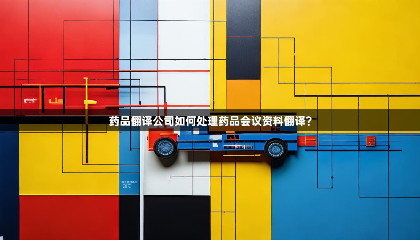 药品翻译公司如何处理药品会议资料翻译？