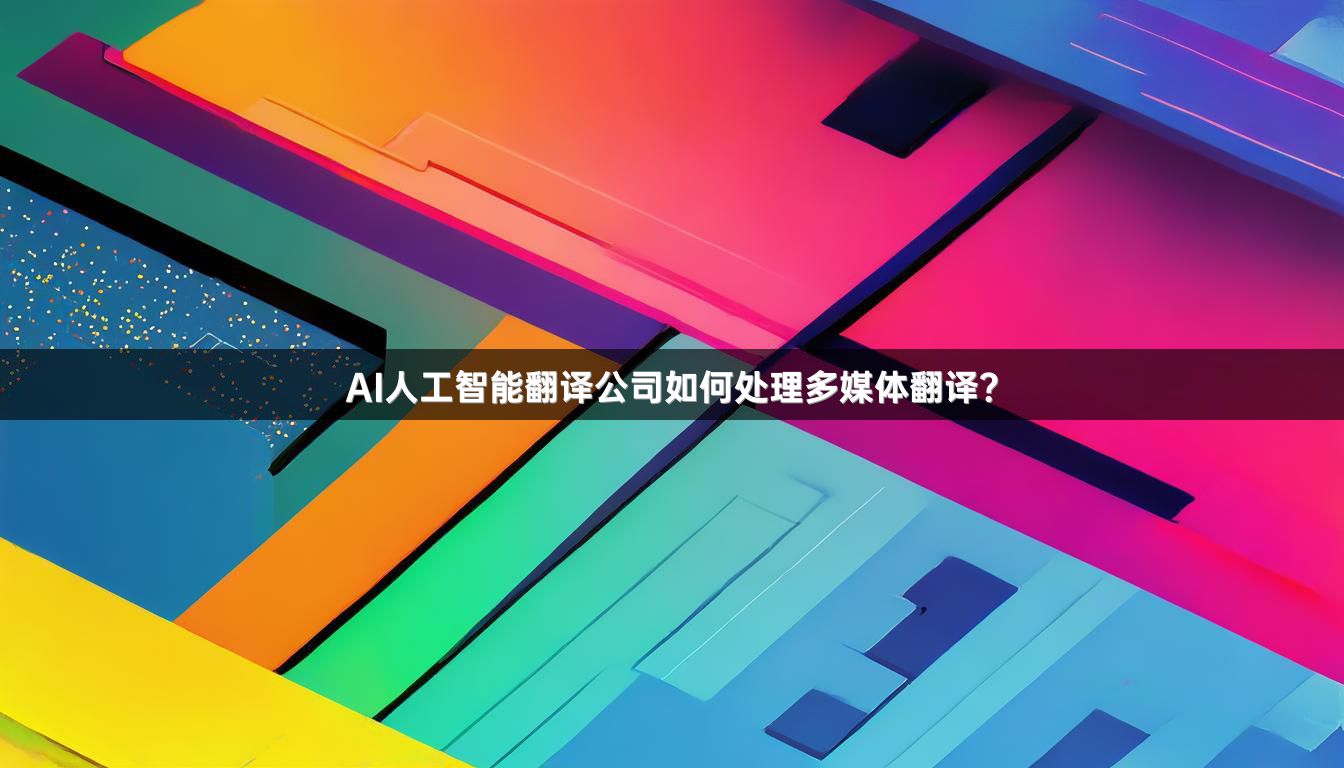 AI人工智能翻译公司如何处理多媒体翻译？