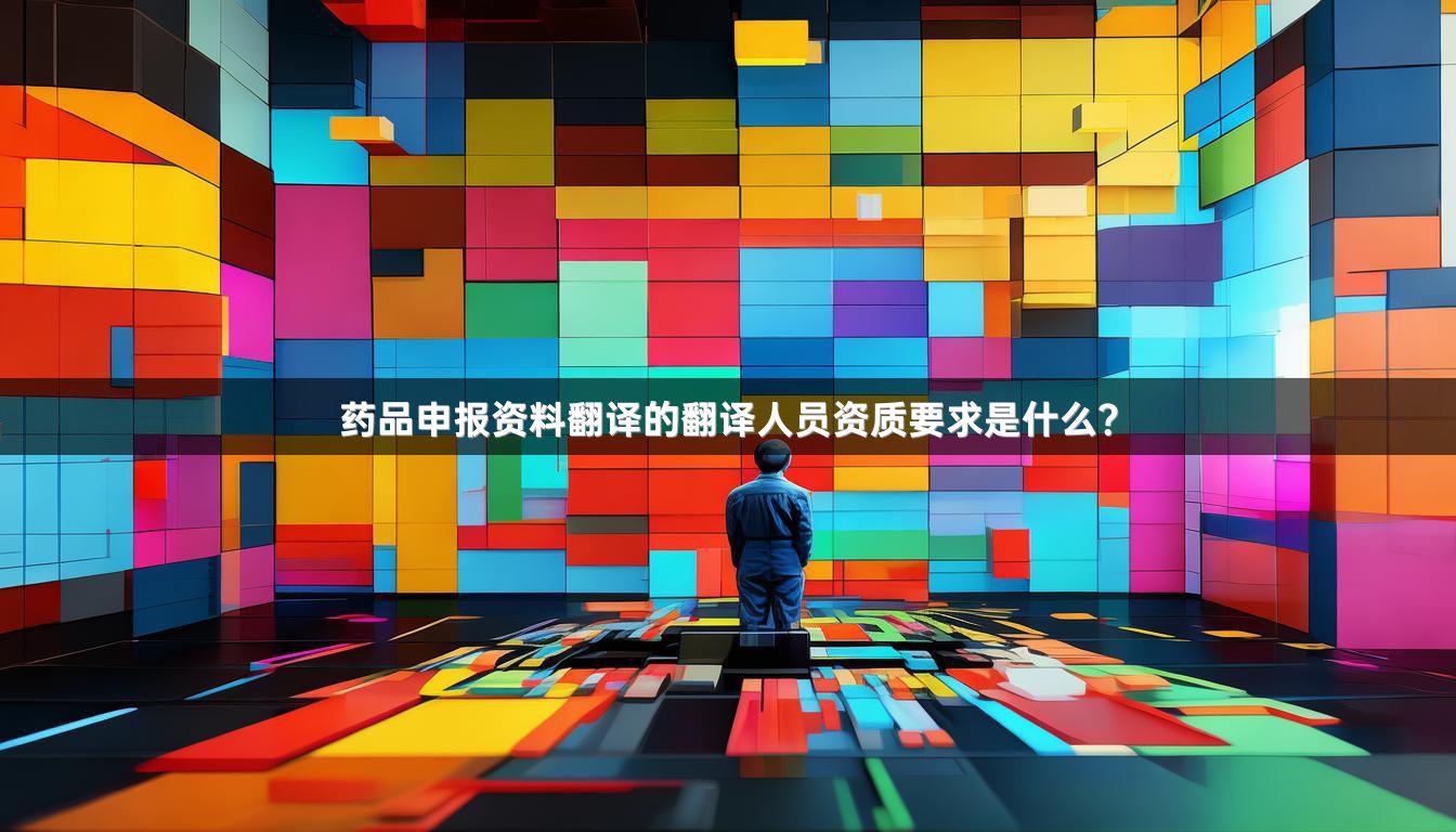 药品申报资料翻译的翻译人员资质要求是什么？