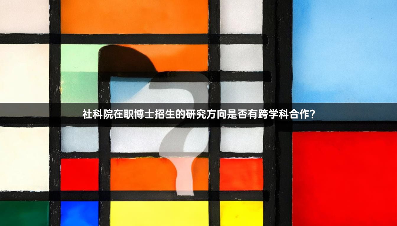 社科院在职博士招生的研究方向是否有跨学科合作？