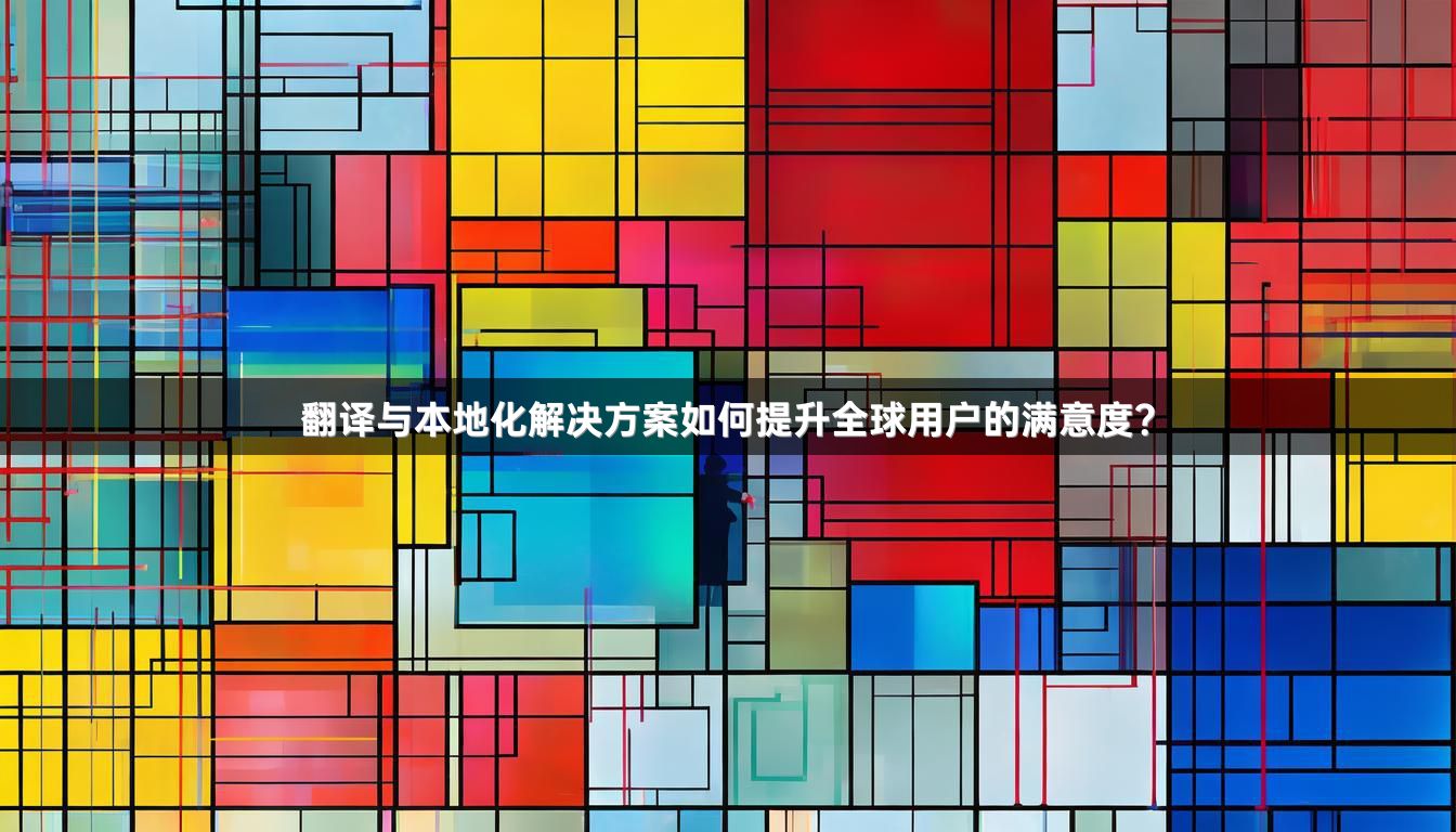 翻譯與本地化解決方案如何提升全球用戶的滿意度？