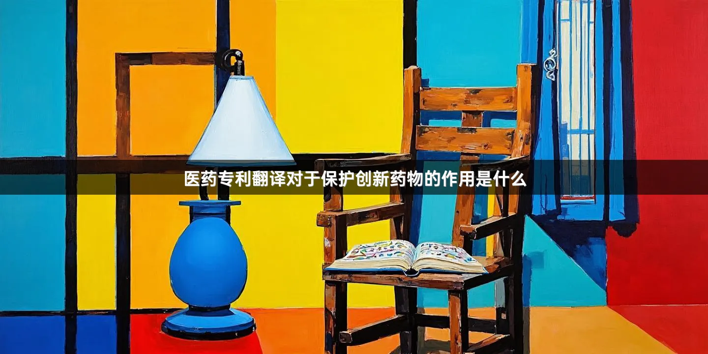 医药专利翻译对于保护创新药物的作用是什么