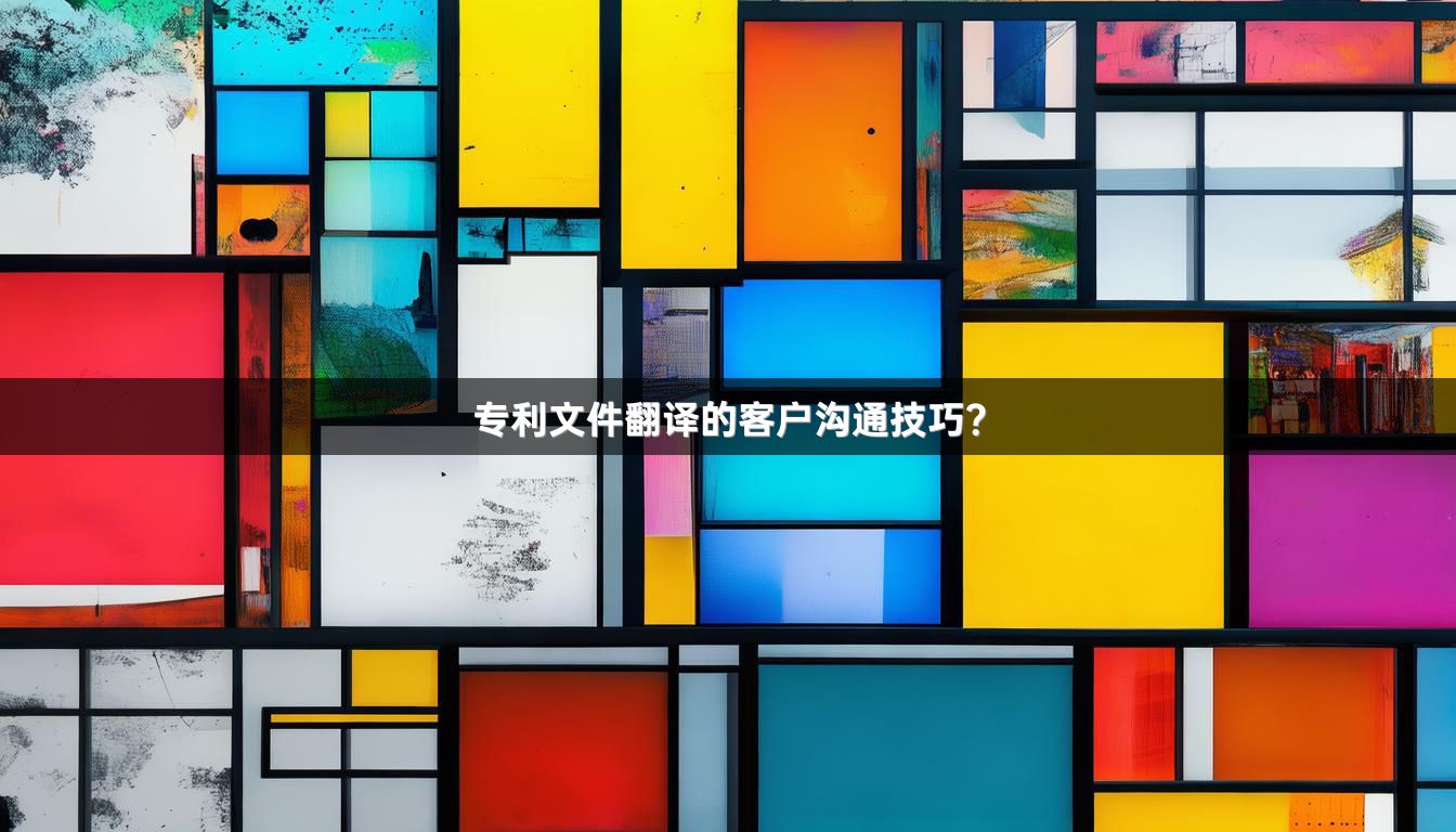 专利文件翻译的客户沟通技巧？