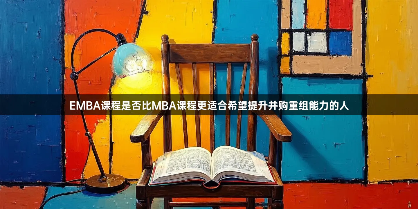 EMBA课程是否比MBA课程更适合希望提升并购重组能力的人