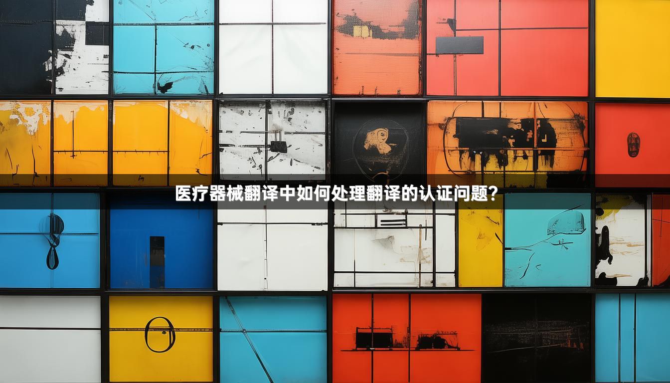 医疗器械翻译中如何处理翻译的认证问题？