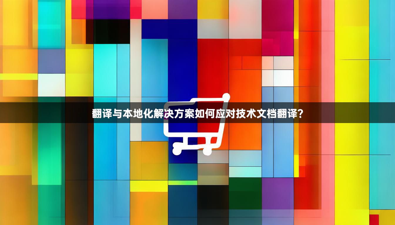 翻译与本地化解决方案如何应对技术文档翻译？