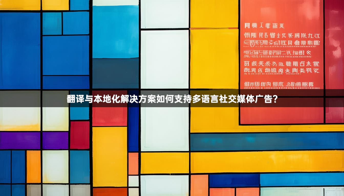 翻译与本地化解决方案如何支持多语言社交媒体广告？