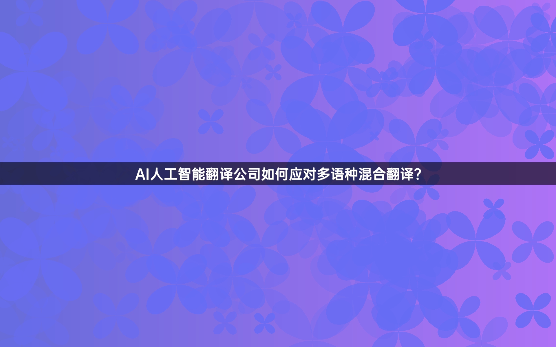 AI人工智能翻译公司如何应对多语种混合翻译？_1