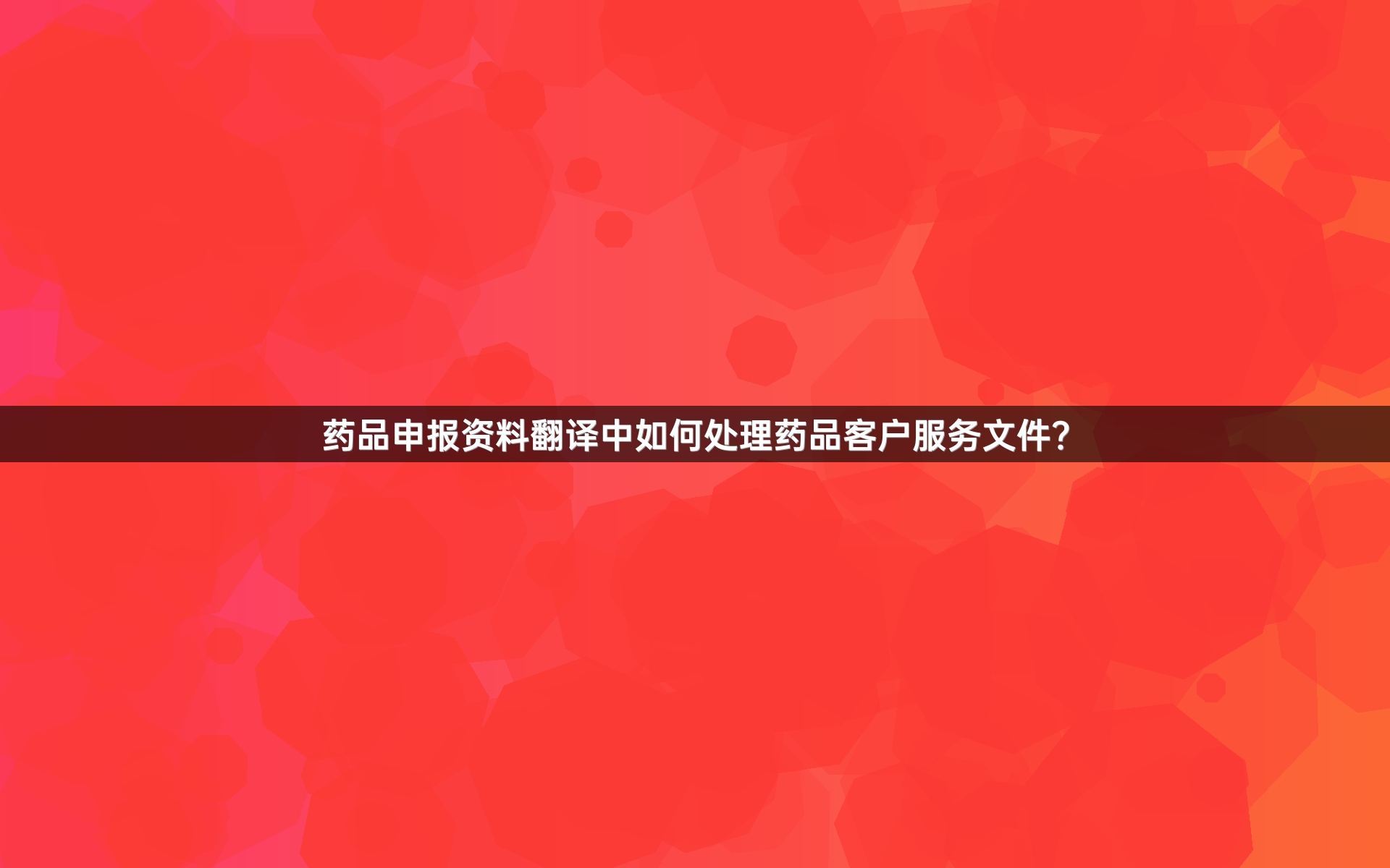 药品申报资料翻译中如何处理药品客户服务文件？