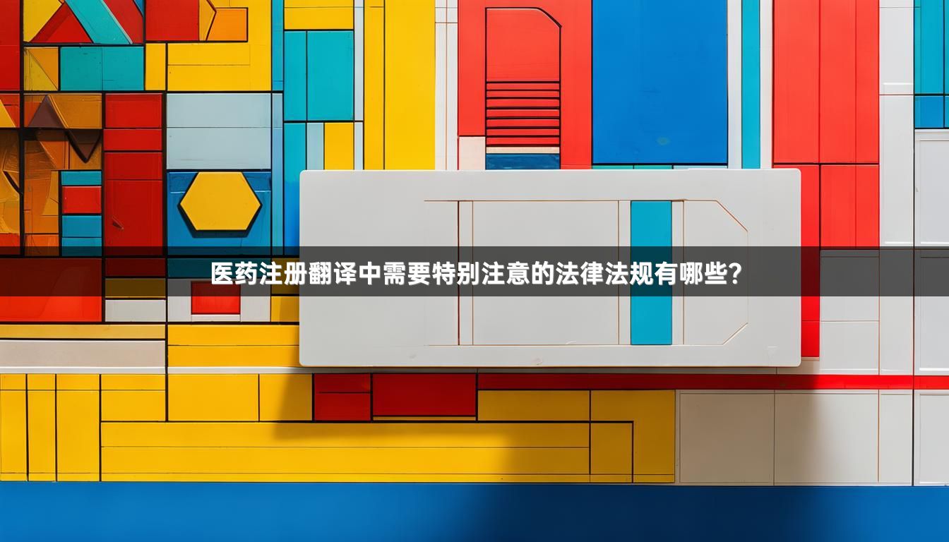 医药注册翻译中需要特别注意的法律法规有哪些？