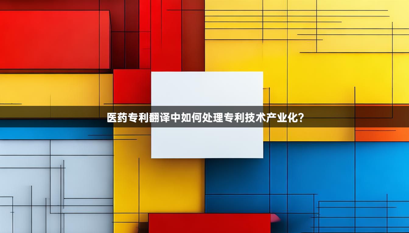 医药专利翻译中如何处理专利技术产业化？