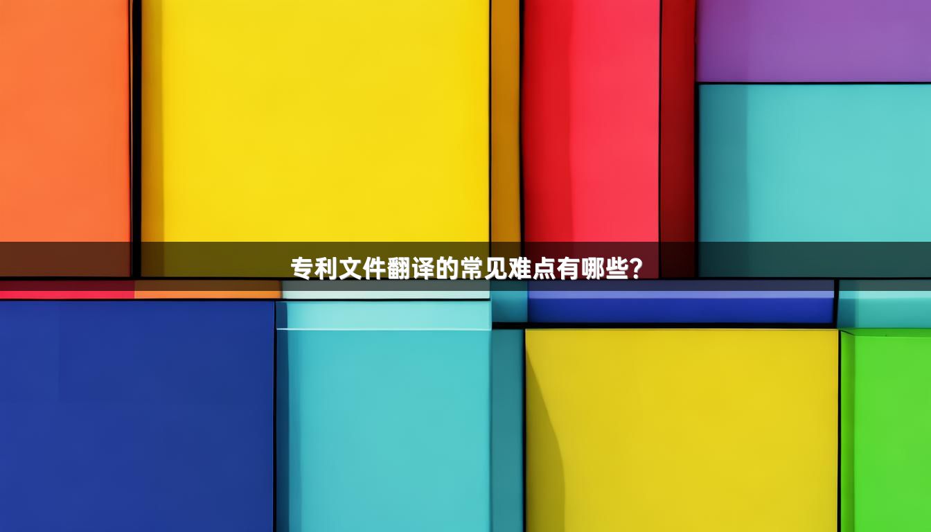 专利文件翻译的常见难点有哪些？
