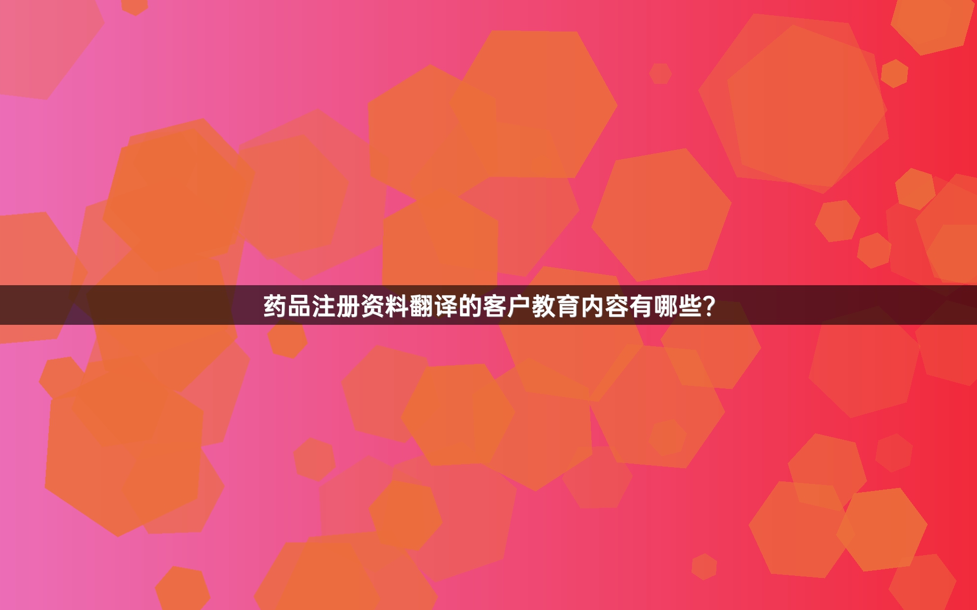药品注册资料翻译的客户教育内容有哪些？