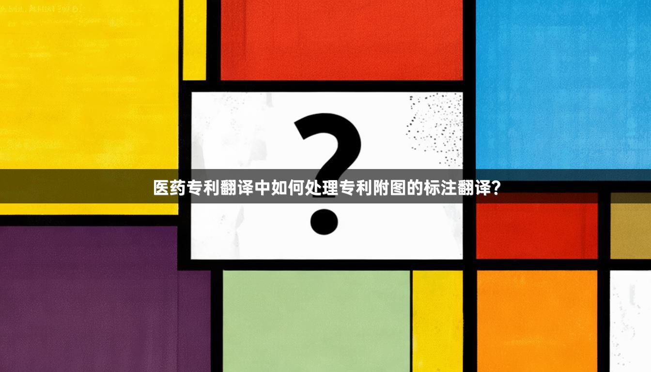 医药专利翻译中如何处理专利附图的标注翻译？