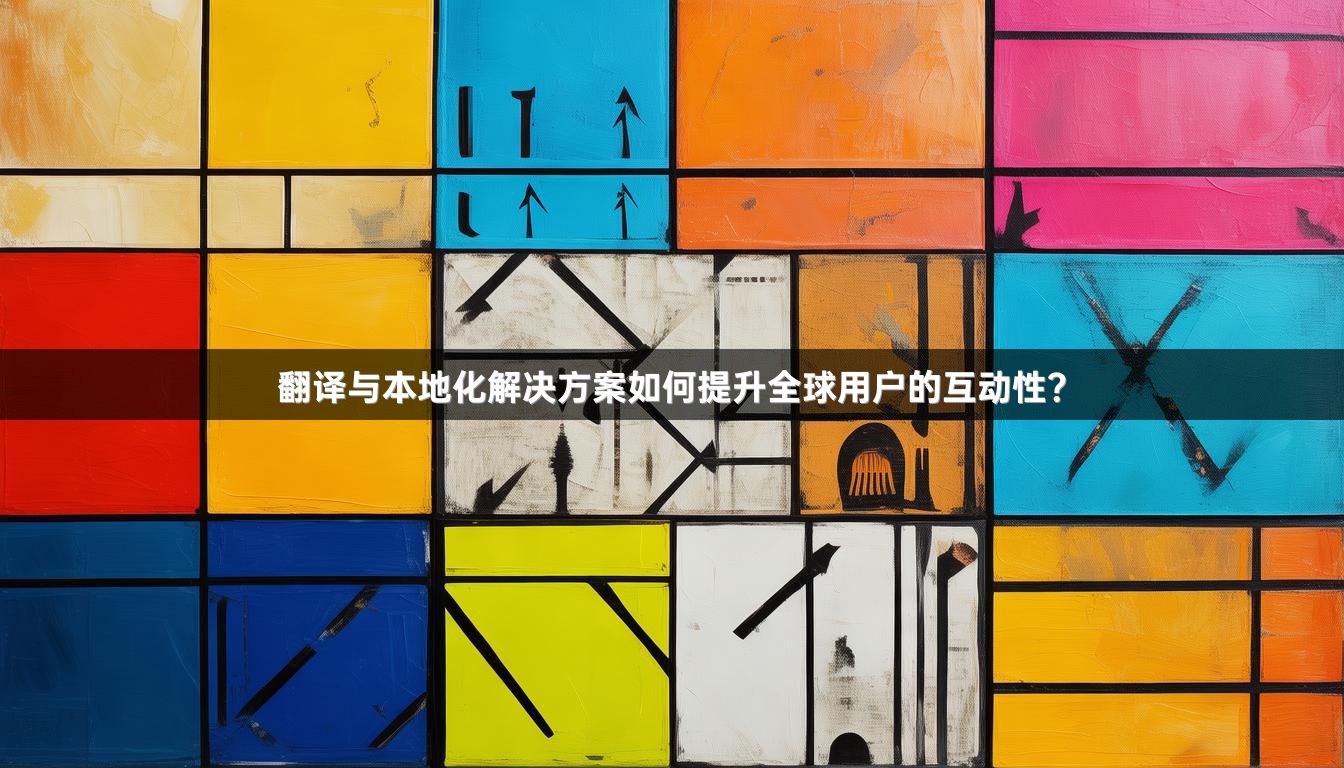 翻译与本地化解决方案如何提升全球用户的互动性？