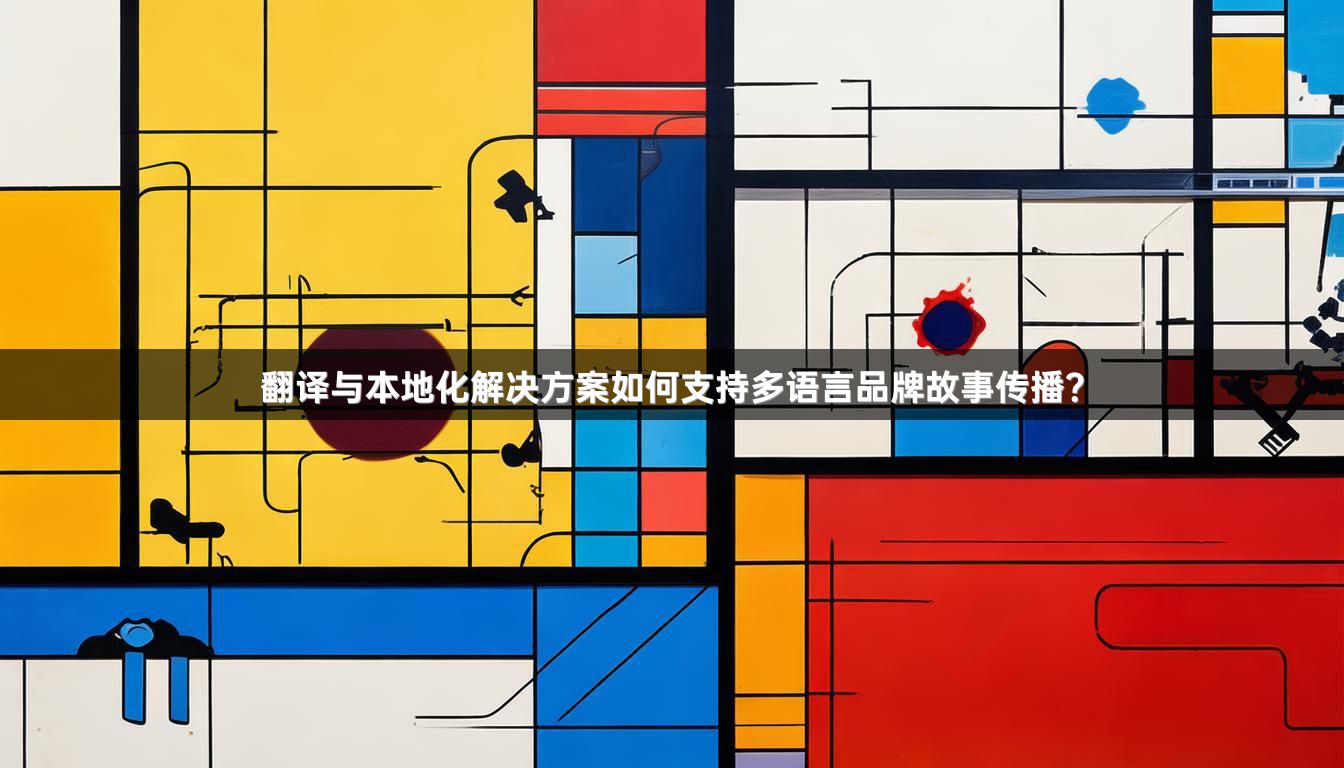 翻译与本地化解决方案如何支持多语言品牌故事传播？