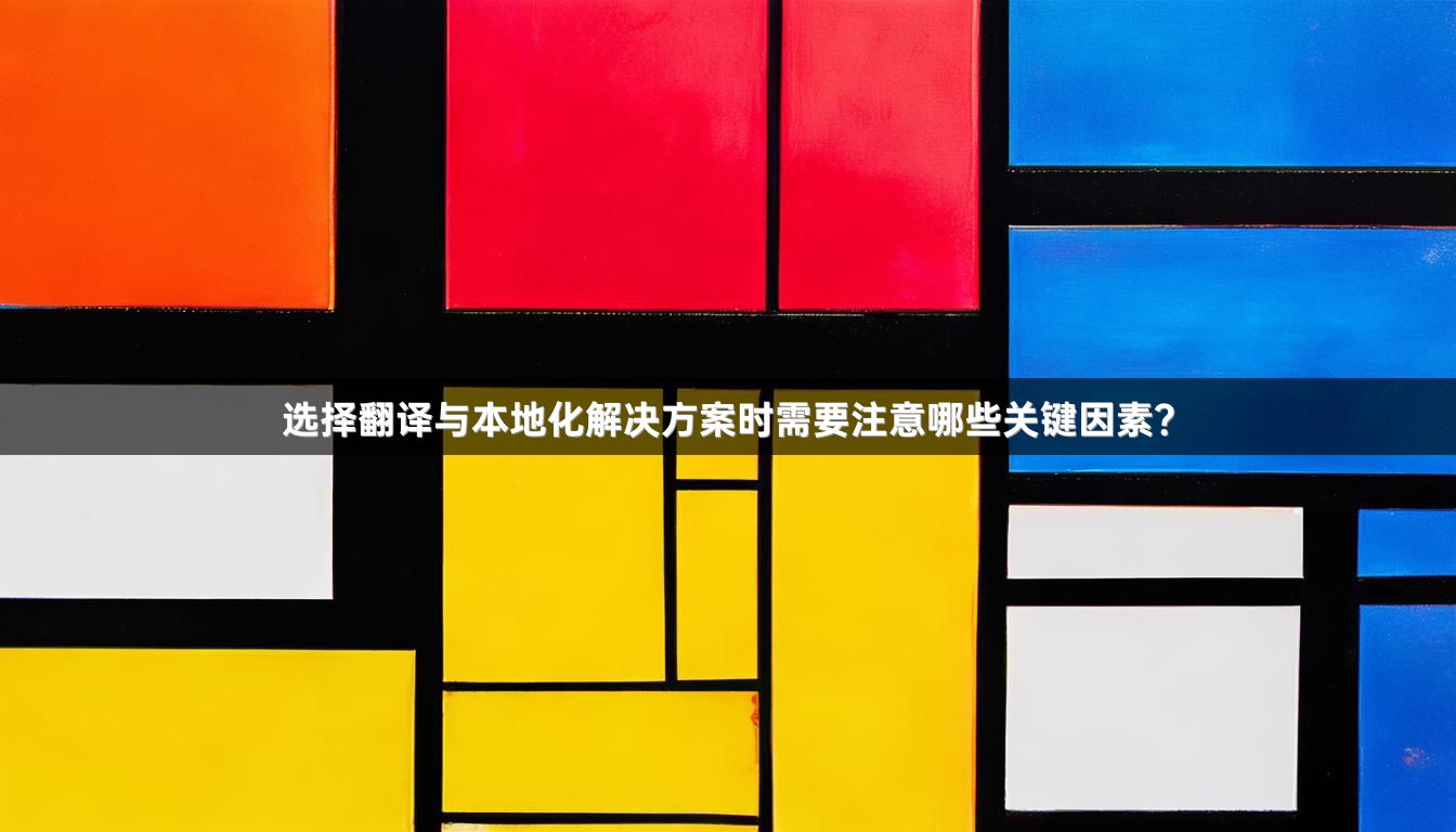 选择翻译与本地化解决方案时需要注意哪些关键因素？