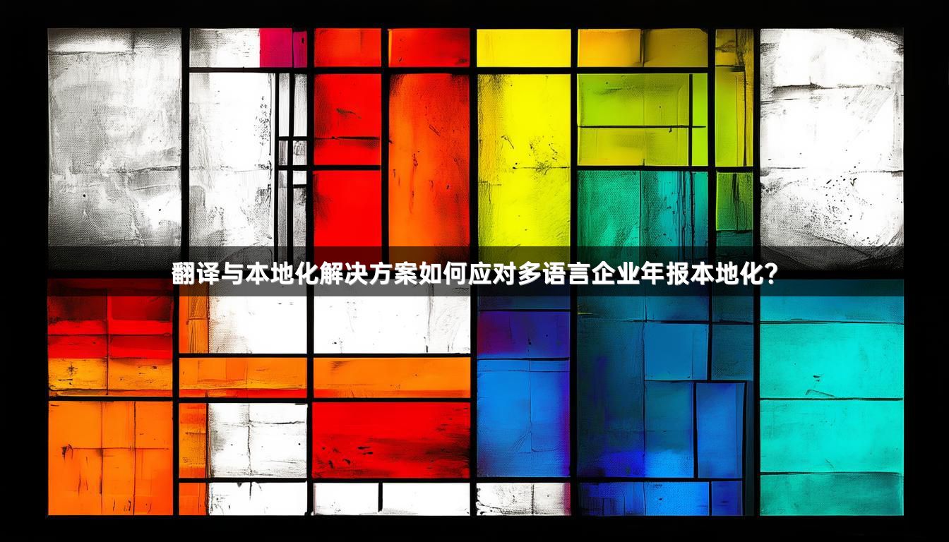 翻译与本地化解决方案如何应对多语言企业年报本地化？