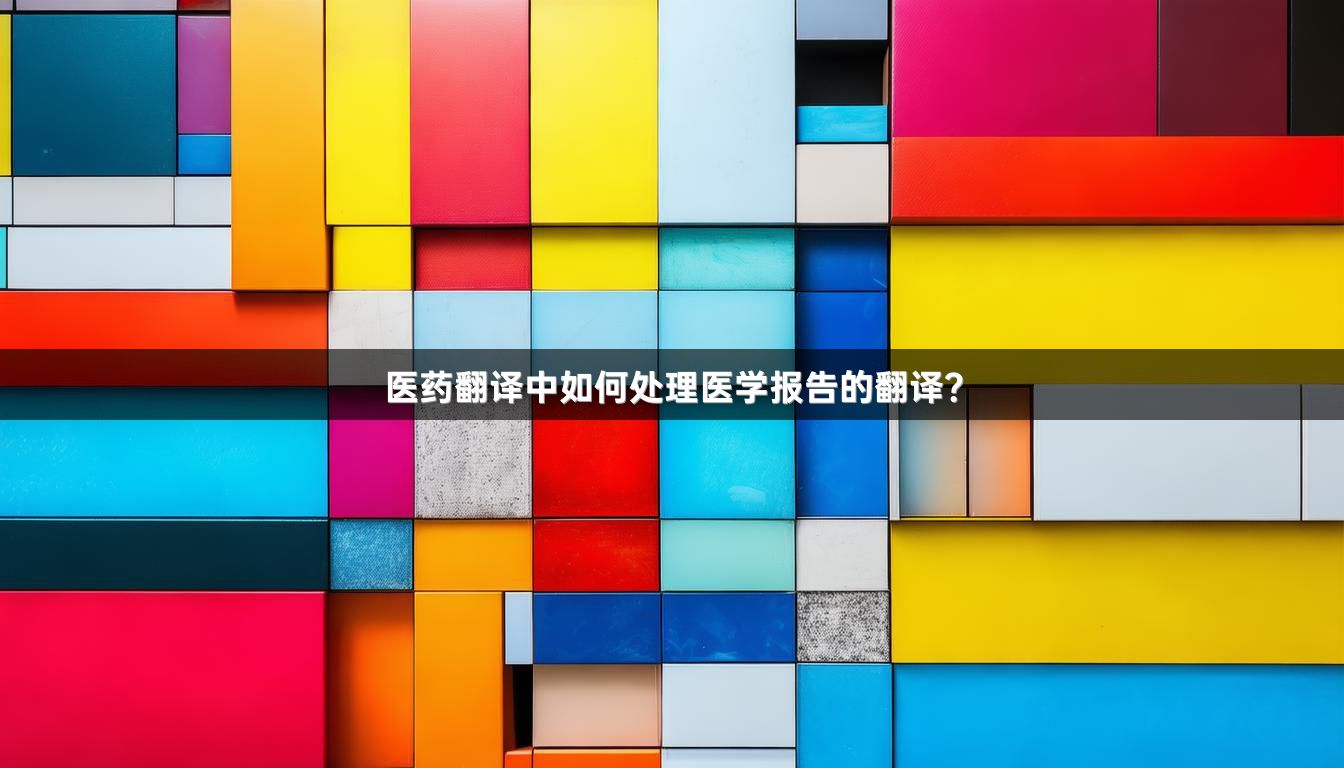醫(yī)藥翻譯中如何處理醫(yī)學報告的翻譯？