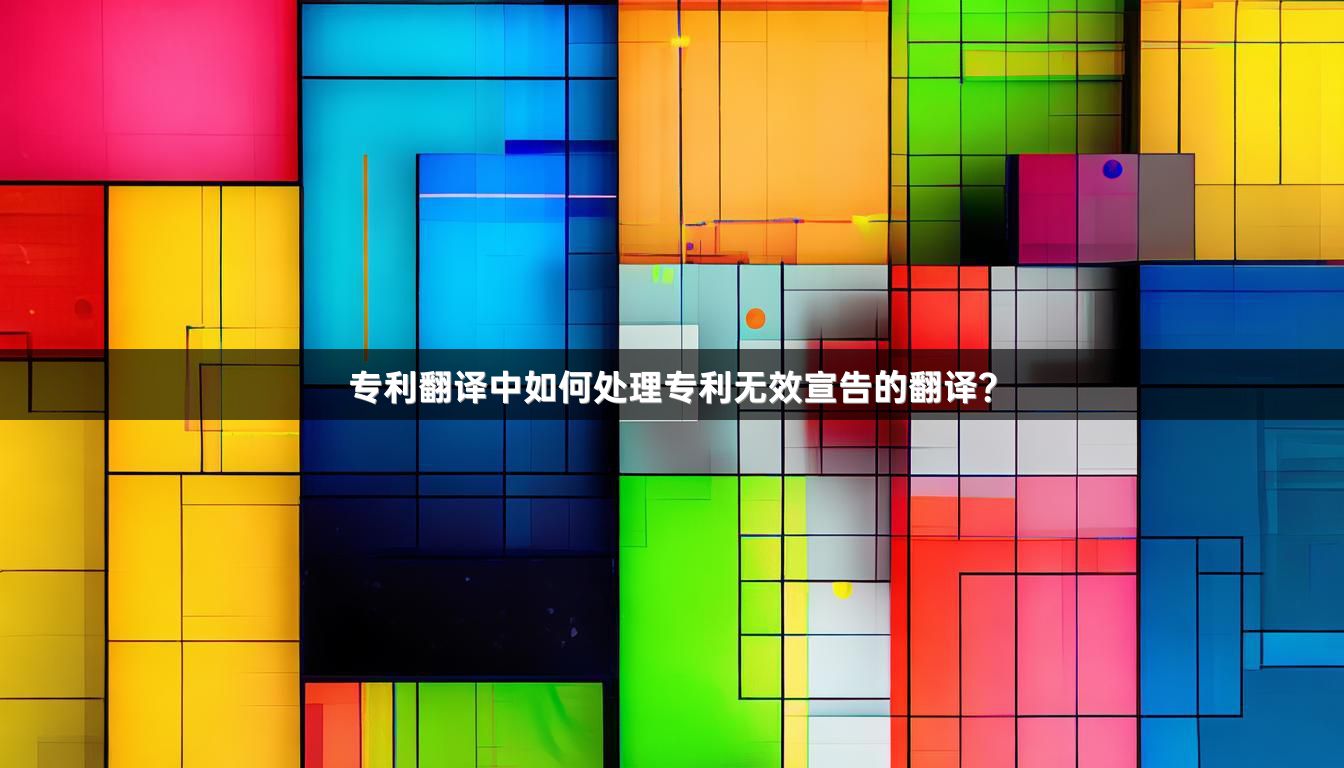 专利翻译中如何处理专利无效宣告的翻译？