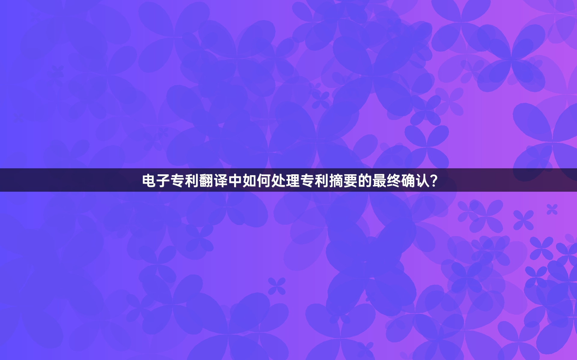 电子专利翻译中如何处理专利摘要的最终确认？