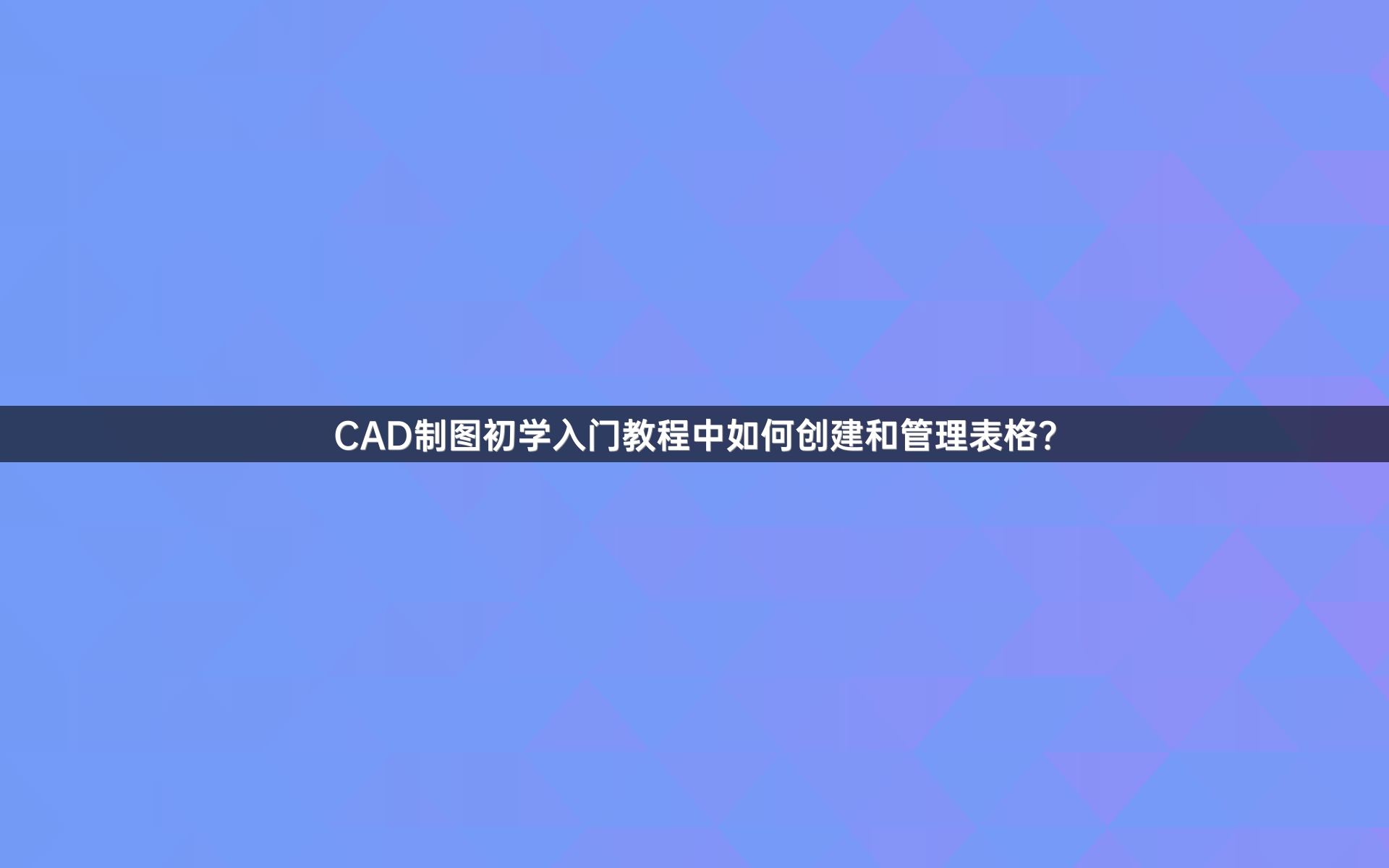 CAD制图初学入门教程中如何创建和管理表格？
