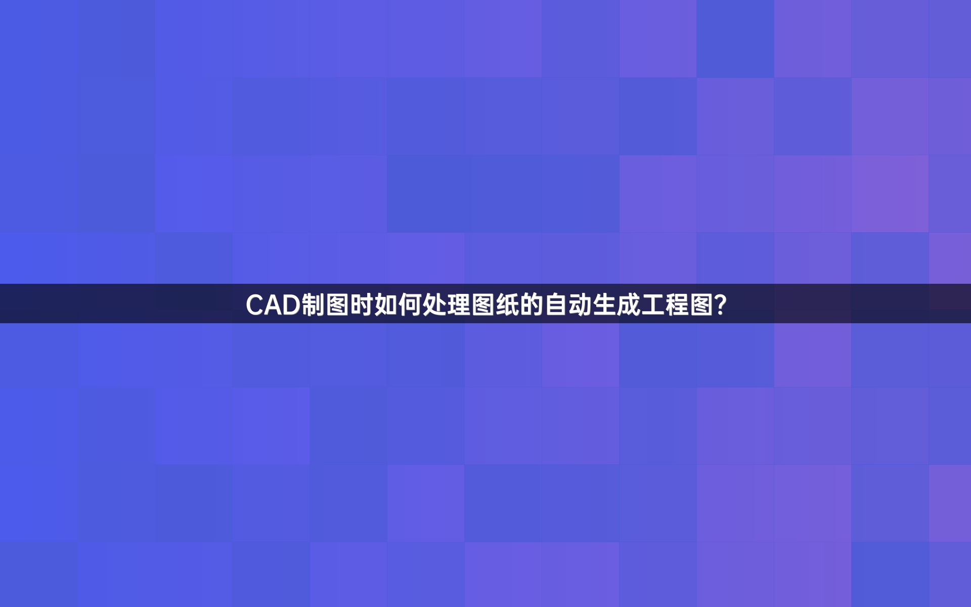 CAD制图时如何处理图纸的自动生成工程图？