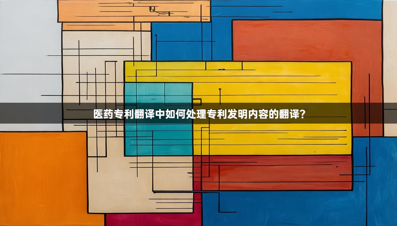 医药专利翻译中如何处理专利发明内容的翻译？