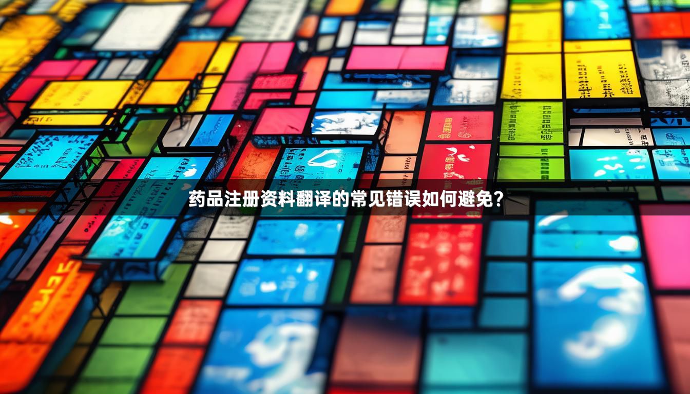 药品注册资料翻译的常见错误如何避免？