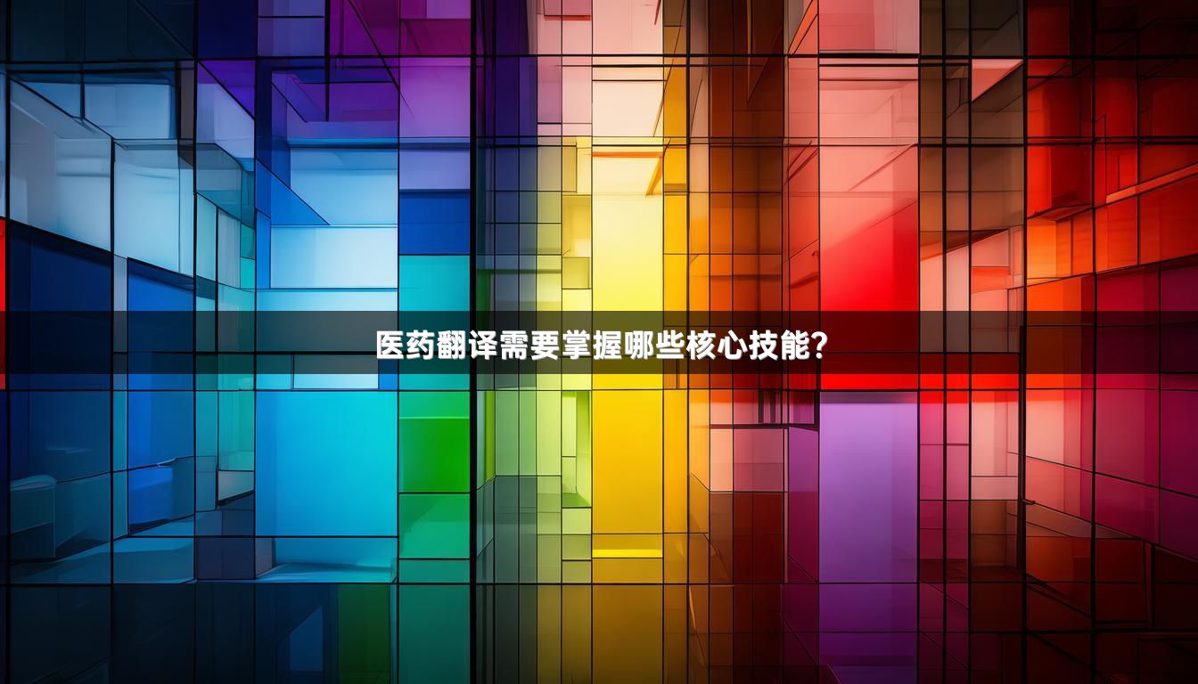 醫(yī)藥翻譯需要掌握哪些核心技能？