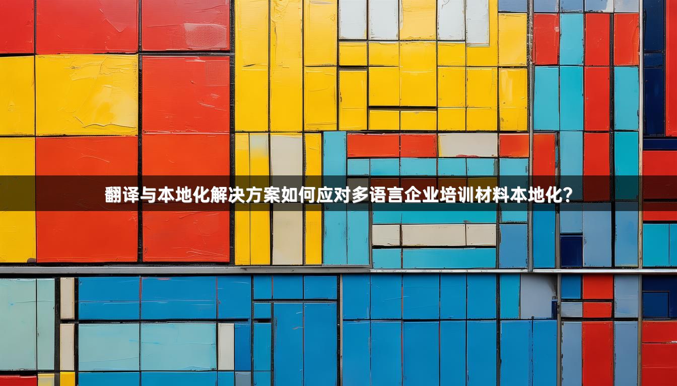 翻译与本地化解决方案如何应对多语言企业培训材料本地化？