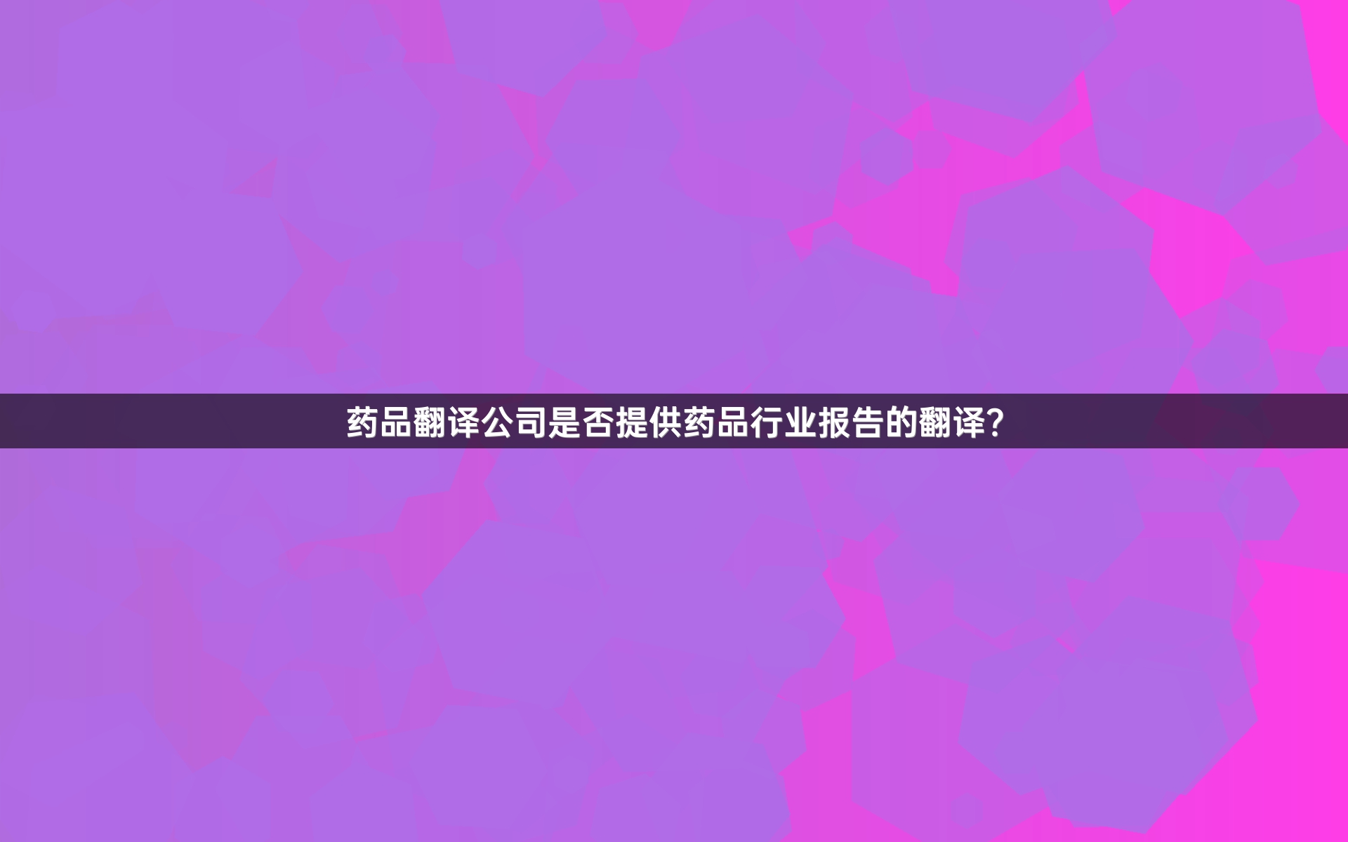 药品翻译公司是否提供药品行业报告的翻译？