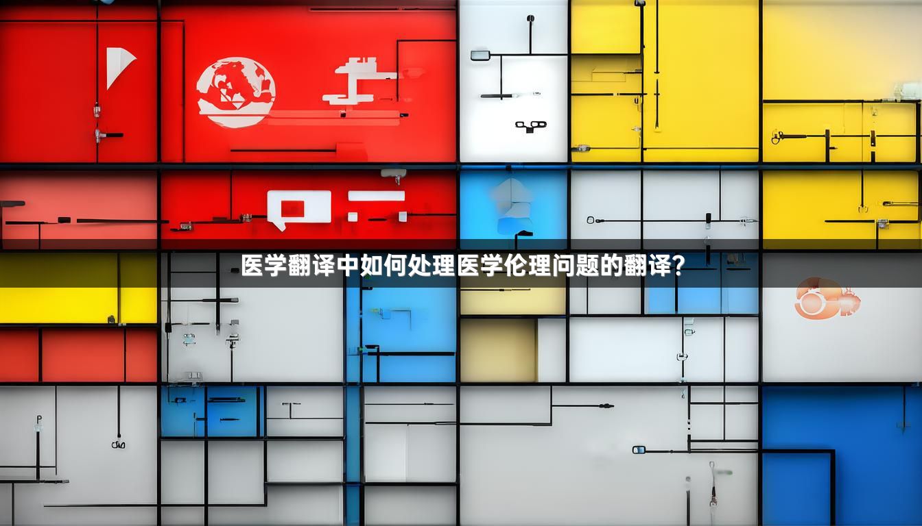 医学翻译中如何处理医学伦理问题的翻译？
