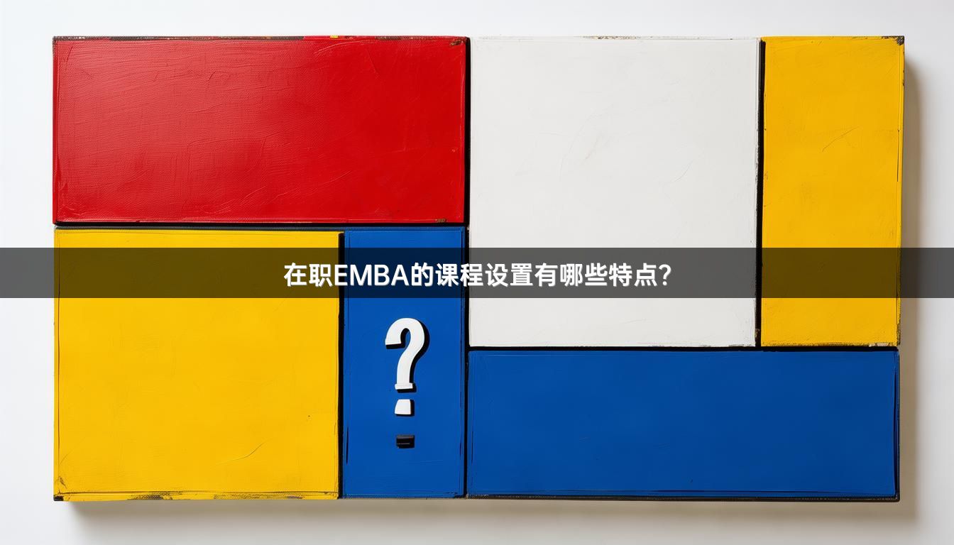 在职EMBA的课程设置有哪些特点？