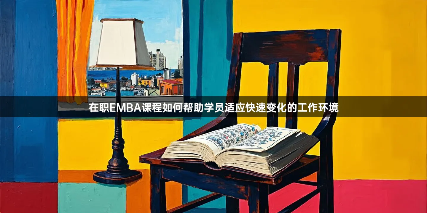 在职EMBA课程如何帮助学员适应快速变化的工作环境