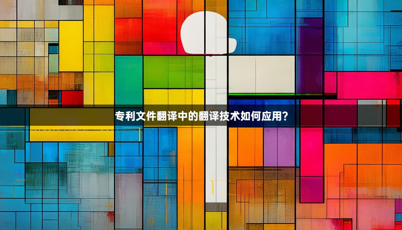 专利文件翻译中的翻译技术如何应用？