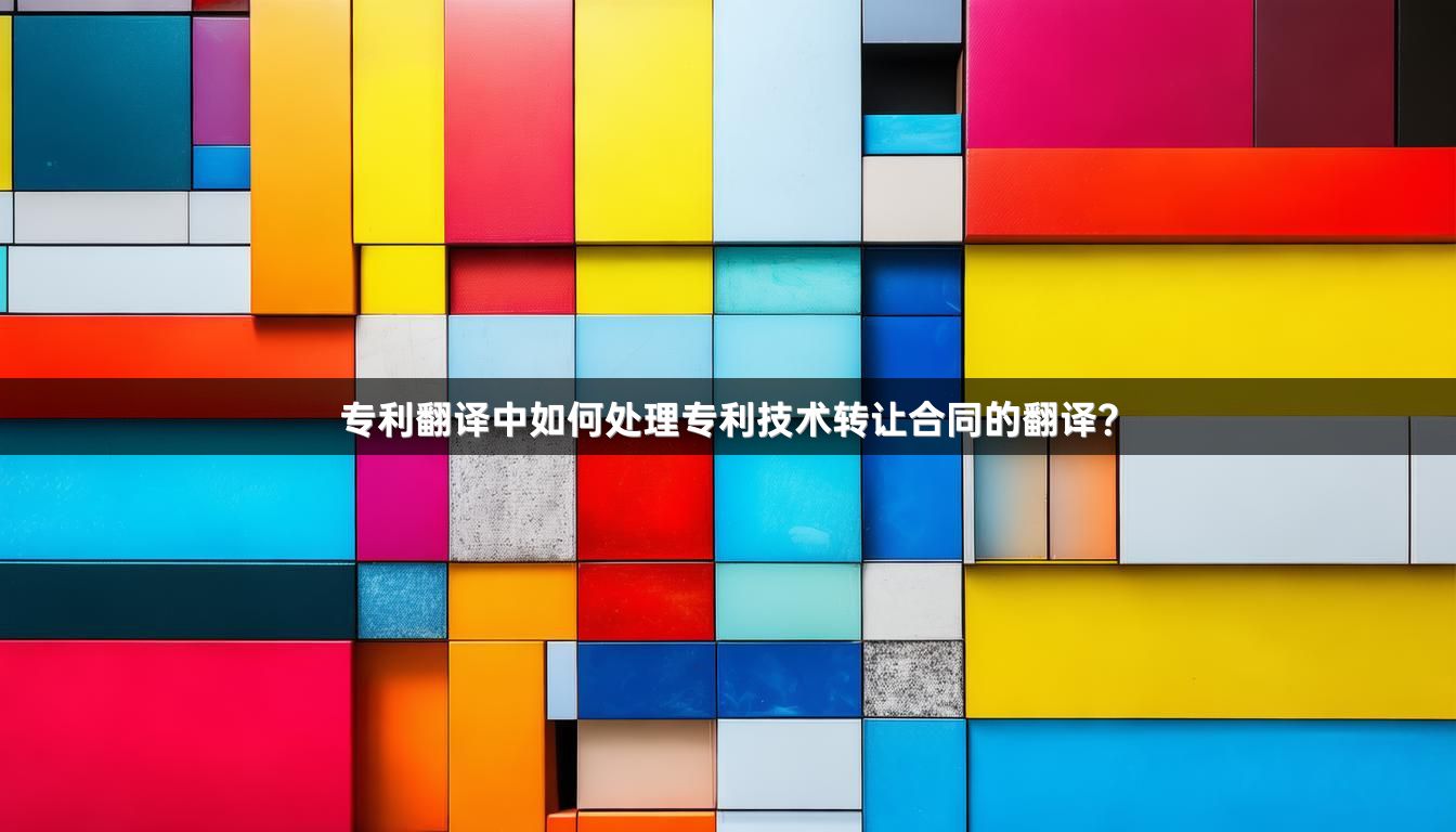 专利翻译中如何处理专利技术转让合同的翻译？